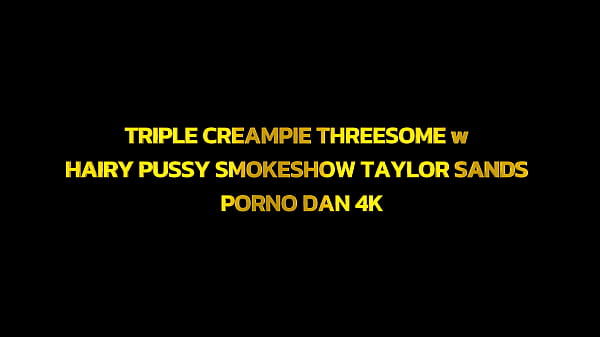 TRIPLE CREAMPIE THREESOME w HAIRY PUSSY SMOKESHOW TAYLOR SANDS – PORNO DAN 4K
